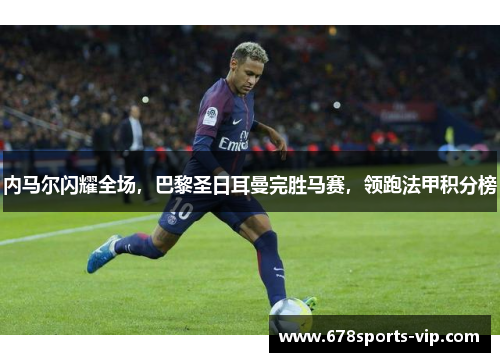 内马尔闪耀全场，巴黎圣日耳曼完胜马赛，领跑法甲积分榜