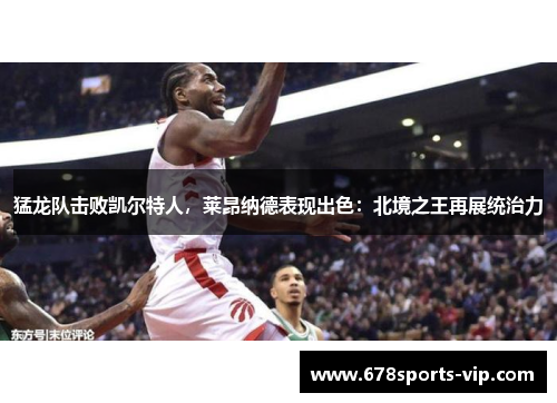 猛龙队击败凯尔特人，莱昂纳德表现出色：北境之王再展统治力