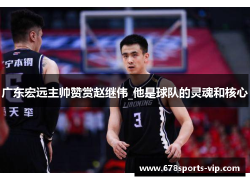 广东宏远主帅赞赏赵继伟_他是球队的灵魂和核心