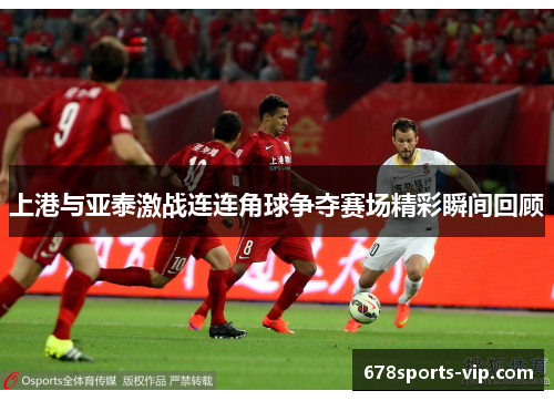 上港与亚泰激战连连角球争夺赛场精彩瞬间回顾