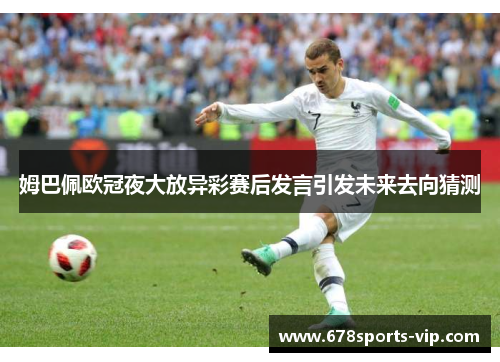 姆巴佩欧冠夜大放异彩赛后发言引发未来去向猜测