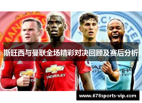 斯旺西与曼联全场精彩对决回顾及赛后分析