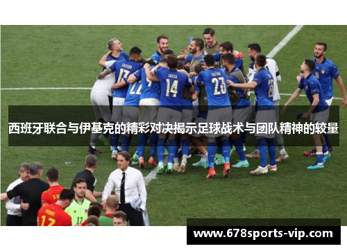 西班牙联合与伊基克的精彩对决揭示足球战术与团队精神的较量