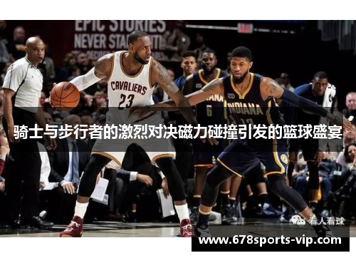 骑士与步行者的激烈对决磁力碰撞引发的篮球盛宴