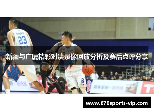新疆与广厦精彩对决录像回放分析及赛后点评分享