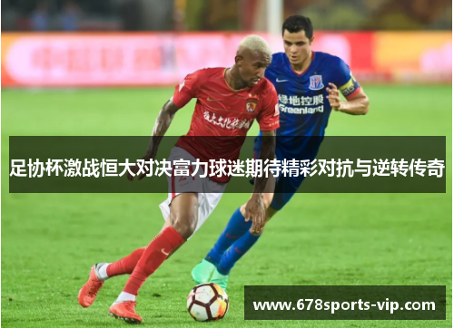 足协杯激战恒大对决富力球迷期待精彩对抗与逆转传奇