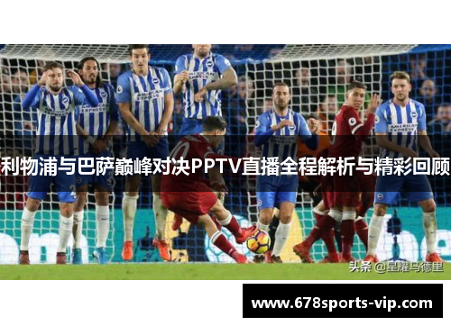 利物浦与巴萨巅峰对决PPTV直播全程解析与精彩回顾